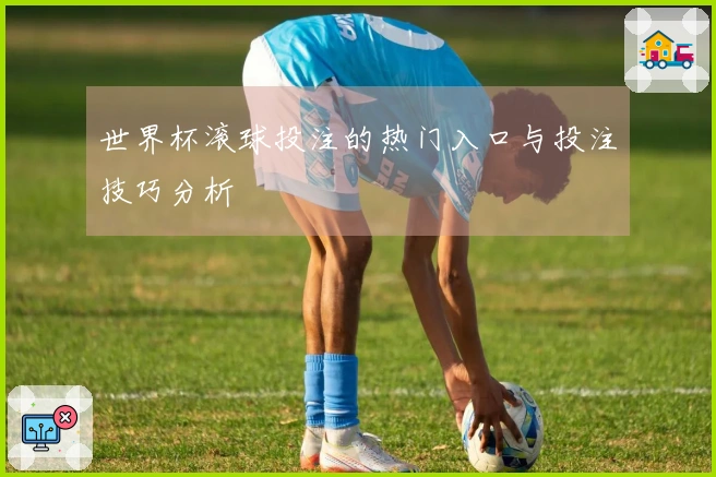 世界杯滚球投注的热门入口与投注技巧分析