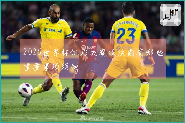 2026世界杯体彩决赛投注前有哪些重要事项须知