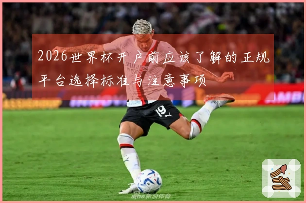 2026世界杯开户前应该了解的正规平台选择标准与注意事项