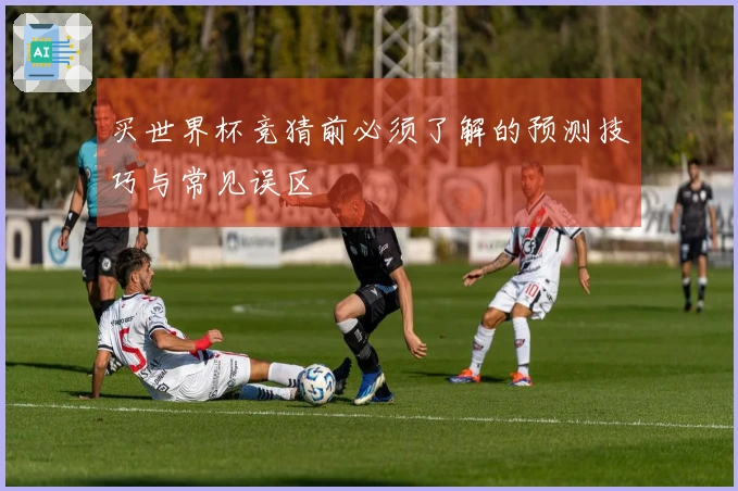 买世界杯竞猜前必须了解的预测技巧与常见误区