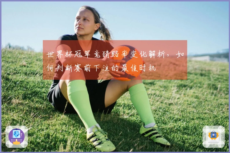 世界杯冠军竞猜赔率变化解析，如何判断赛前下注的最佳时机