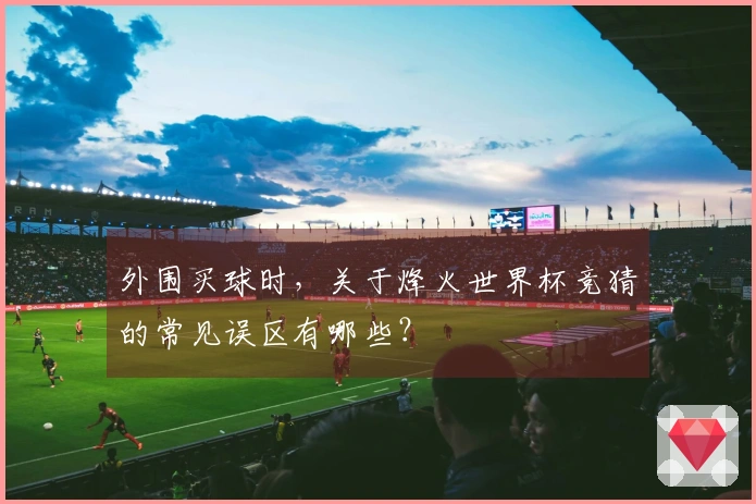 外围买球时，关于烽火世界杯竞猜的常见误区有哪些？