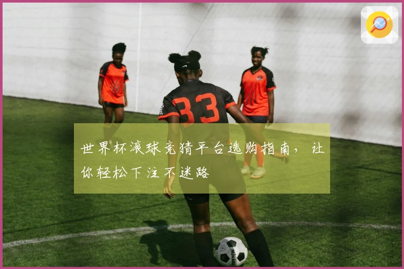 世界杯滚球竞猜平台选购指南，让你轻松下注不迷路