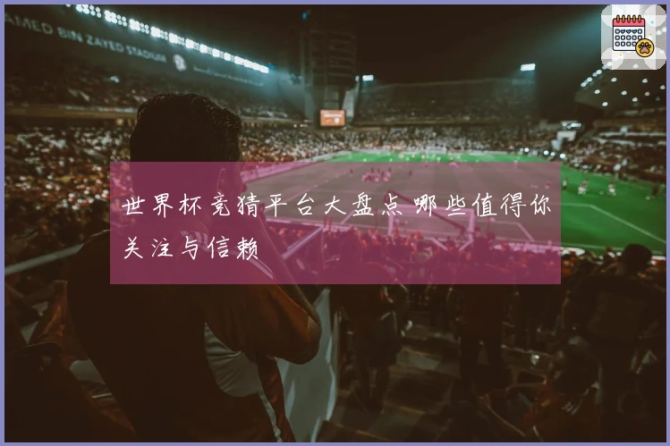 世界杯竞猜平台大盘点 哪些值得你关注与信赖