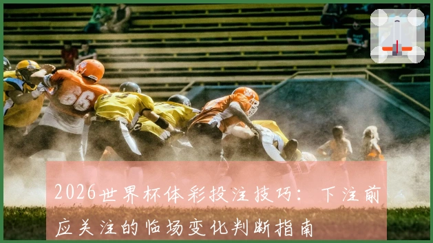 2026世界杯体彩投注技巧：下注前应关注的临场变化判断指南