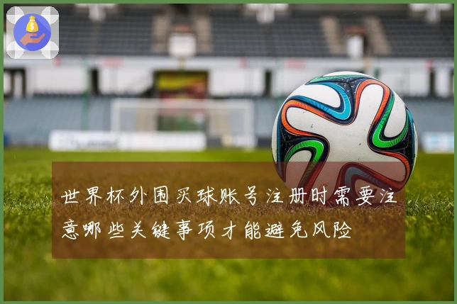 世界杯外围买球账号注册时需要注意哪些关键事项才能避免风险