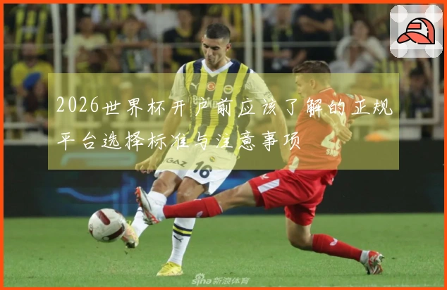 2026世界杯开户前应该了解的正规平台选择标准与注意事项